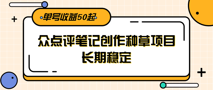 大众点评笔记创作种草项目，长期稳定， 单号收益50起-青禾学社
