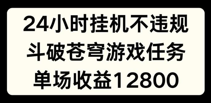 24小时无人挂JI不违规，斗破苍穹游戏任务，单场直播最高收益1280【揭秘】-青禾学社