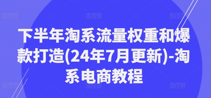 下半年淘系流量权重和爆款打造(24年7月更新)-淘系电商教程-青禾学社