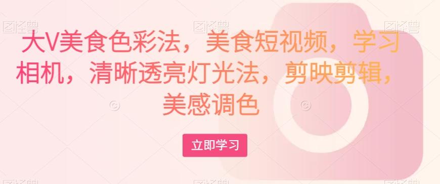 大V美食色彩法,美食短视频,学习相机,清晰透亮灯光法,剪映剪辑,美感调色-青禾学社