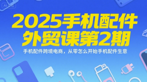 2025手机配件外贸课第2期,手机配件跨境电商,从零怎么开始手机配件生意-青禾学社
