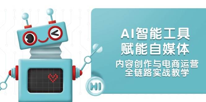 AI智能工具赋能自媒体,内容创作与电商运营,全链路实战教学-青禾学社