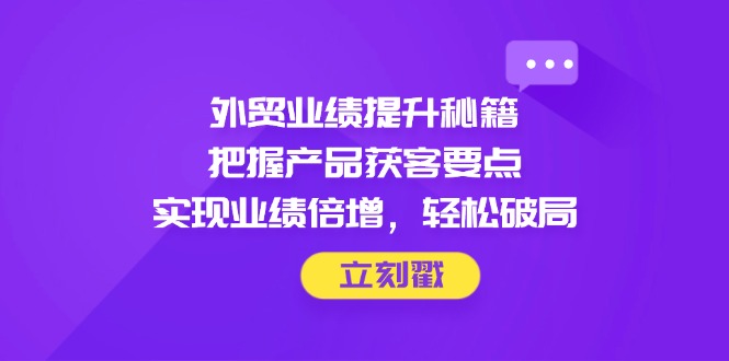 外贸业绩提升秘籍，把握产品获客要点，实现业绩倍增，轻松破局-青禾学社