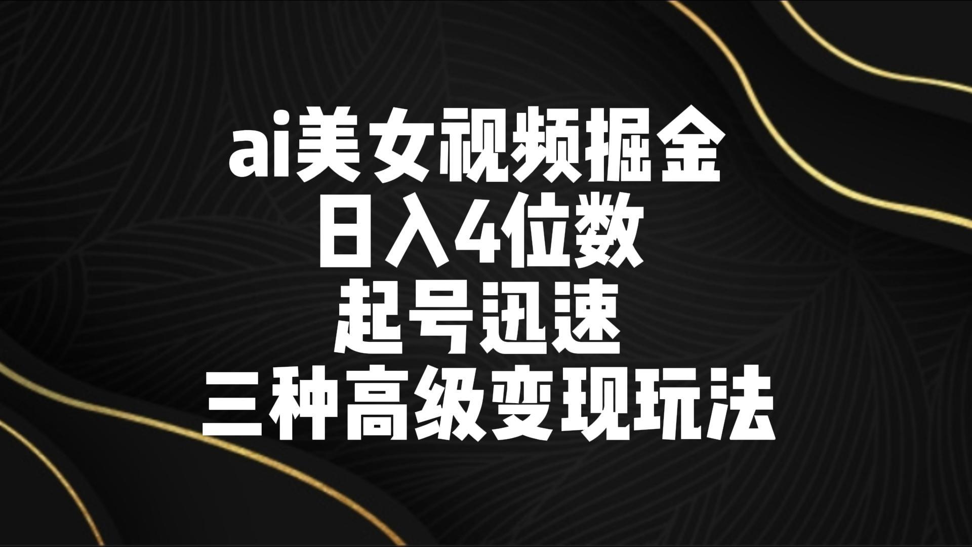 ai美女视频掘金 日入4位数 起号迅速 三种高级变现玩法-青禾学社