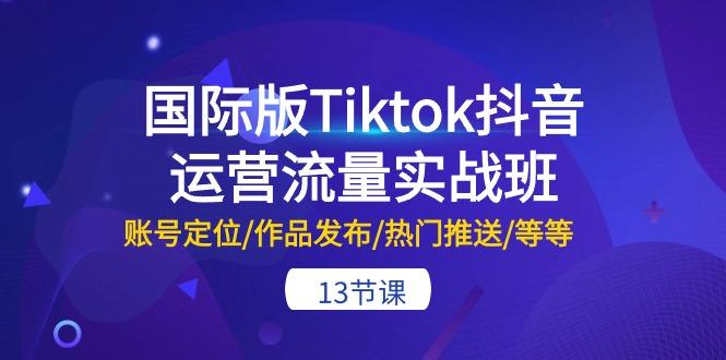 国际版Tiktok抖音运营流量实战班:账号定位/作品发布/热门推送/等等-13节-青禾学社