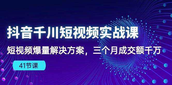 抖音千川短视频实战课:短视频爆量解决方案,三个月成交额千万(41节课-青禾学社