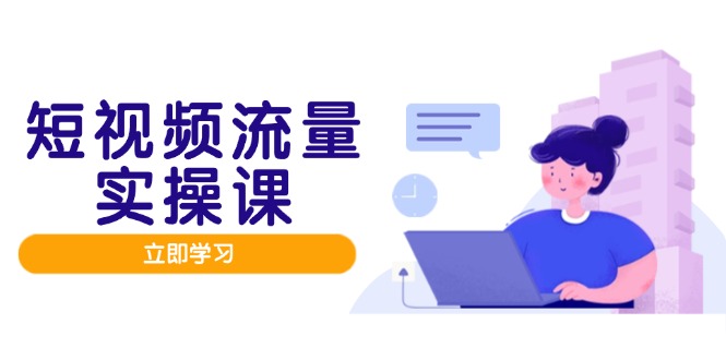 短视频流量实战班，人设打造内容优化，矩阵投放管控有序，助力流量变现路-青禾学社