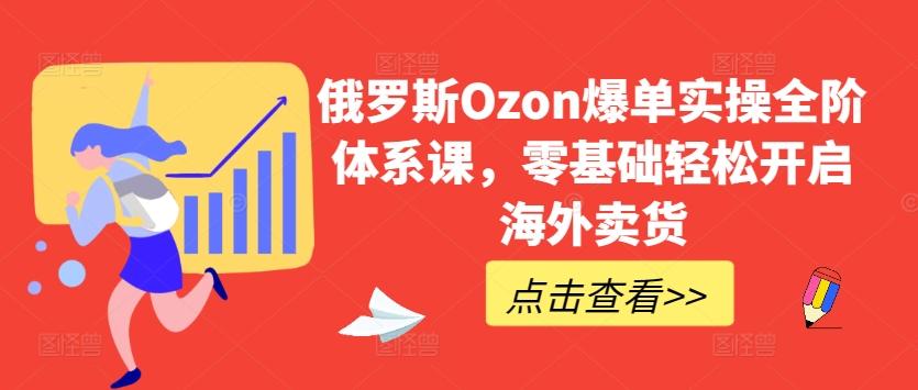 俄罗斯Ozon爆单实操全阶体系课,零基础轻松开启海外卖货-青禾学社
