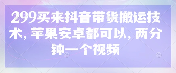 299买来抖音带货搬运技术,苹果安卓都可以,两分钟一个视频-青禾学社