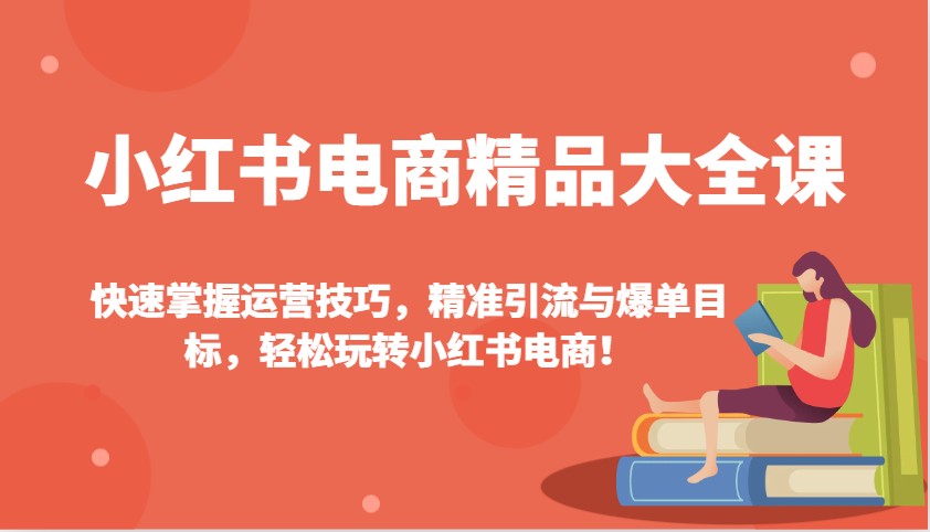 小红书电商精品大全课:快速掌握运营技巧,精准引流与爆单目标,轻松玩转小红书电商!-青禾学社