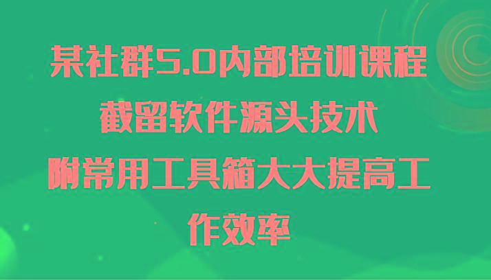 某社群5.0内部培训课程,截留软件源头技术,附常用工具箱大大提高工作效率-青禾学社