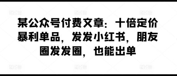 某公众号付费文章:十倍定价暴利单品,发发小红书,朋友圈发发圈,也能出单-青禾学社