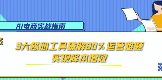 AI电商实战指南:3大核心工具破解80%运营难题,实现降本增效-青禾学社