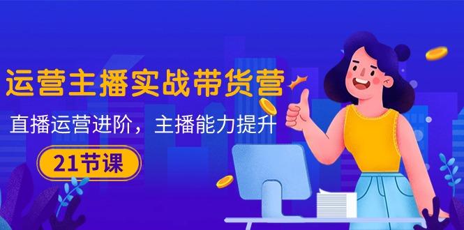 运营主播·实战带货营:直播运营 进阶,主播 能力提升(21节课-青禾学社