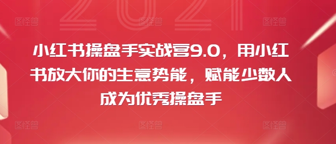 小红书操盘手实战营9.0，用小红书放大你的生意势能，赋能少数人成为优秀操盘手-青禾学社