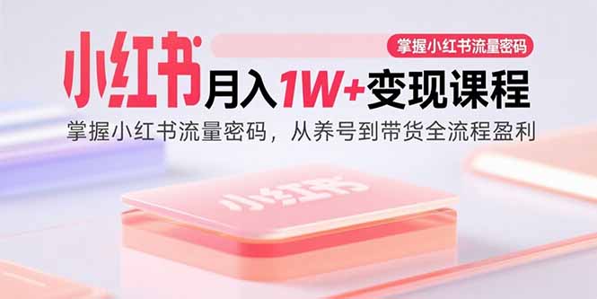 小红书月入1W+变现课程：掌握小红书流量密码，从养号到带货全流程盈利-青禾学社