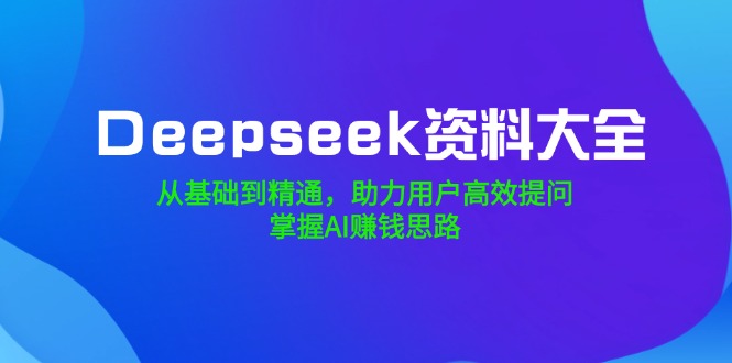 Deepseek资料大全,从基础到精通,助力用户高效提问,掌握AI赚钱思路-青禾学社