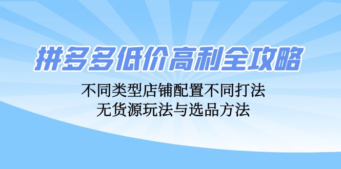 拼多多低价高利全攻略:不同类型店铺配置不同打法,无货源玩法与选品方法-青禾学社