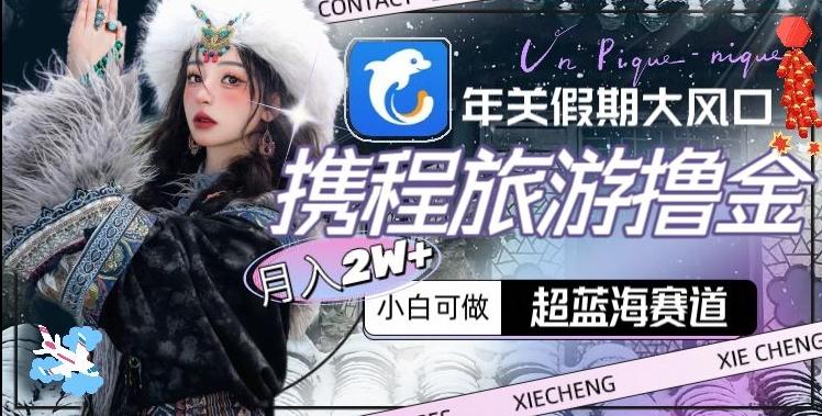 年关假期大风口,携程旅游撸金,超蓝海赛道,月入2w+【揭秘】-青禾学社