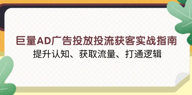 巨量AD广告投放投流获客实战指南,提升认知、获取流量、打通逻辑-青禾学社