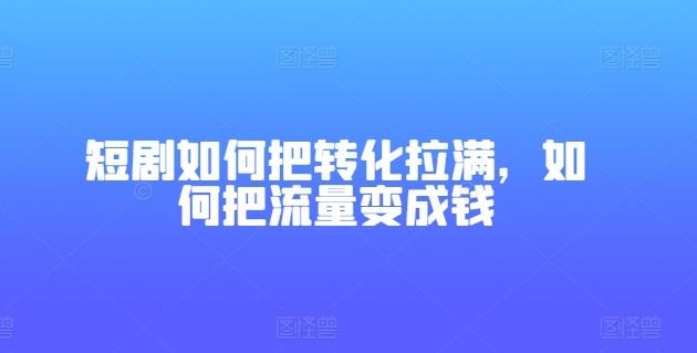 短剧如何把转化拉满,如何把流量变成钱-青禾学社