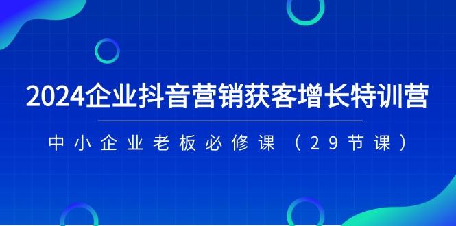 2024企业抖音-营销获客增长特训营,中小企业老板必修课(29节课-青禾学社