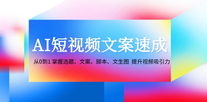 AI短视频文案速成：从0到1 掌握选题、文案、脚本、文生图 提升视频吸引力-青禾学社