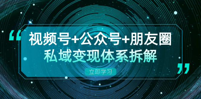 视频号+公众号+朋友圈私域变现体系拆解,全体平台流量枯竭下的应对策略-青禾学社