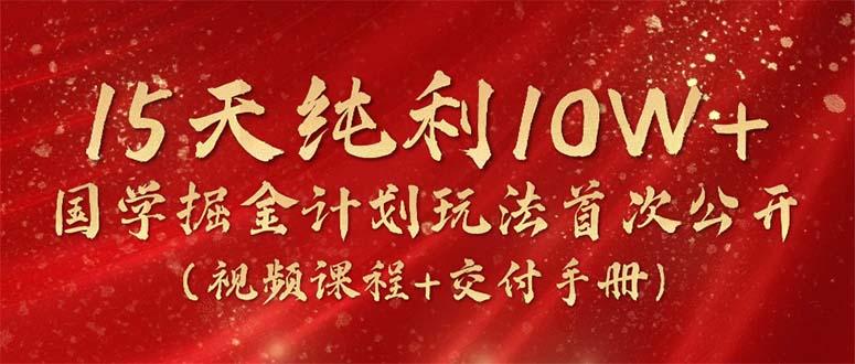 15天纯利10W+,国学掘金计划2024玩法全网首次公开(视频课程+交付手册-青禾学社