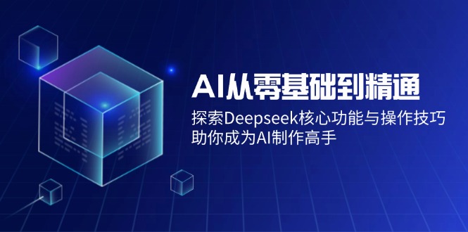 AI从零基础到精通:探索Deepseek核心功能与操作技巧,助你成为AI制作高手-青禾学社