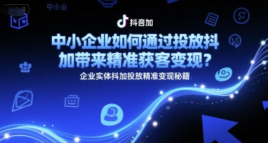中小企业如何通过投放抖加带来精准获客变现?企业实体抖加投放精准变现秘籍-青禾学社