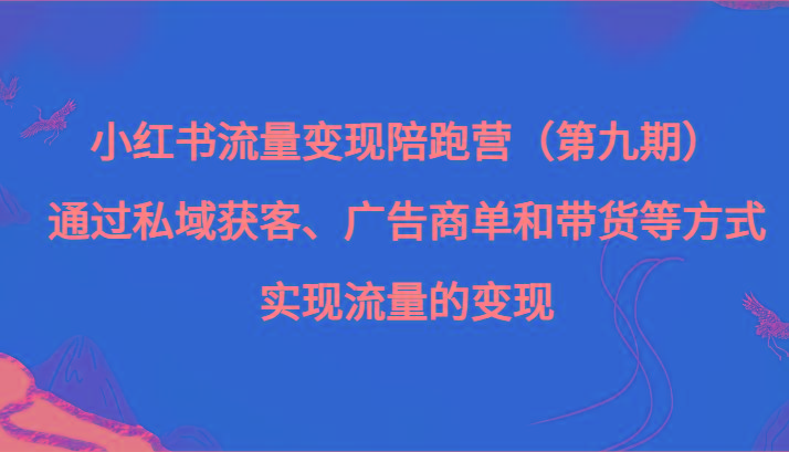 小红书流量变现陪跑营(第九期)通过私域获客、广告商单和带货等方式实现流量变现-青禾学社