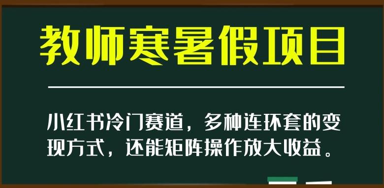 小红书冷门赛道，教师寒暑假项目，多种连环套的变现方式，还能矩阵操作放大收益【揭秘】-青禾学社