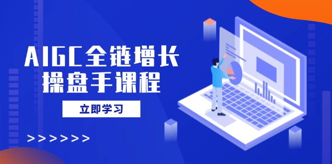 AIGC全链增长操盘手课程,从AI基础到私有化应用,轻松驾驭AI助力营销-青禾学社