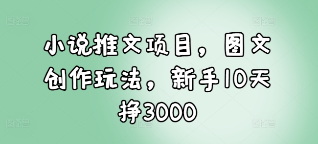 小说推文项目,图文创作玩法,新手10天挣3000-青禾学社