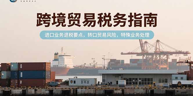 跨境贸易税务指南,进口业务退税要点,转口贸易风险,特殊业务处理-青禾学社