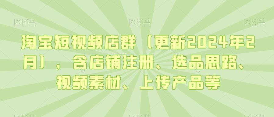 淘宝短视频店群(更新2024年2月)，含店铺注册、选品思路、视频素材、上传产品等-青禾学社