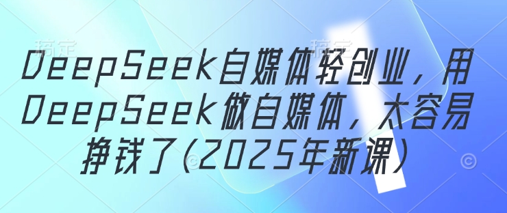 DeepSeek自媒体轻创业，用DeepSeek做自媒体，太容易挣钱了(2025年新课)-青禾学社