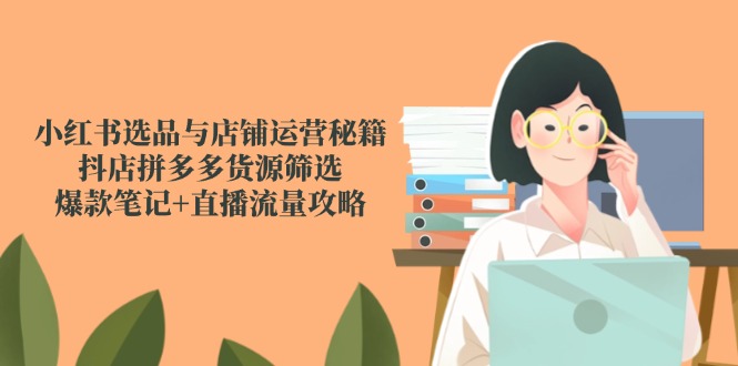小红书选品与店铺运营秘籍，抖店拼多多货源筛选，爆款笔记+直播流量攻略-青禾学社