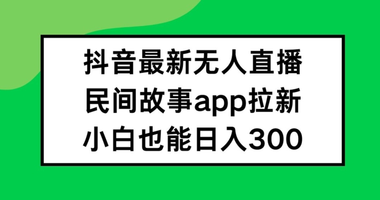抖音无人直播,民间故事APP拉新,小白也能日入300+【揭秘】-青禾学社