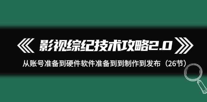 影视综纪技术攻略2.0:从账号准备到硬件软件准备到到制作到发布(26节课)-青禾学社