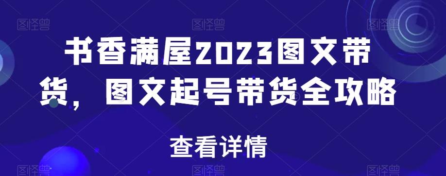 书香满屋2023图文带货,图文起号带货全攻略-青禾学社