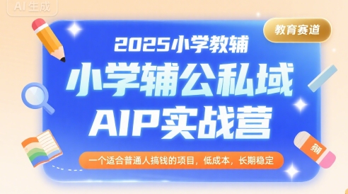 2025小学教辅公私域AIP实战营，一个适合普通人搞钱的项目，低成本，长期稳定-青禾学社