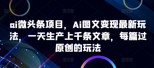 ai微头条项目,Ai图文变现最新玩法,一天生产上千条文章,每篇过原创的玩法-青禾学社