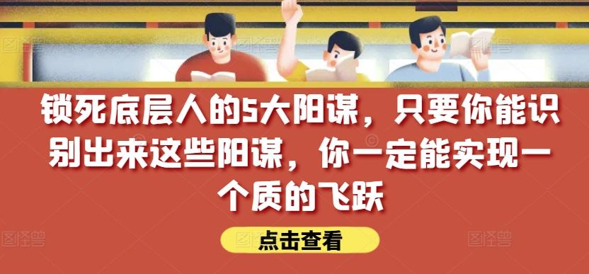 锁死底层人的5大阳谋,只要你能识别出来这些阳谋,你一定能实现一个质的飞跃【付费文章】-青禾学社