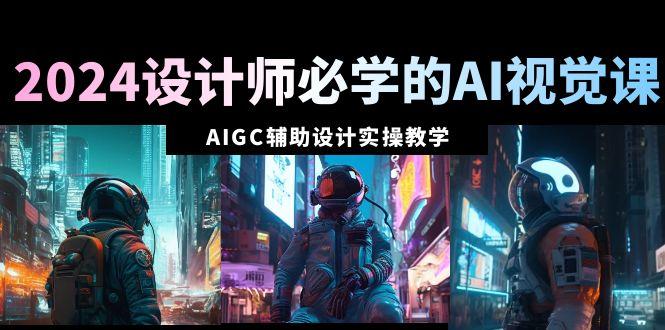 2024设计师必学的AI视觉课：AIGC辅助设计实操教学(66节课)-青禾学社