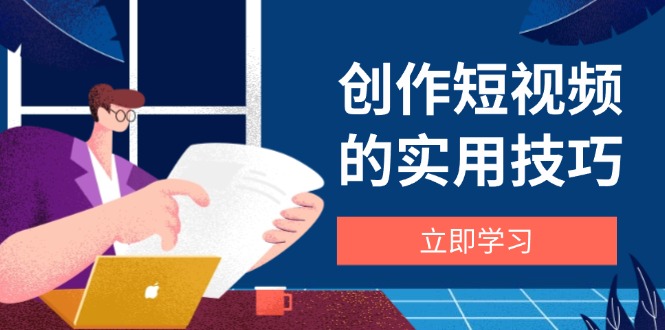 创作短视频的实用技巧,剪辑、设备、构图、文案一站式学习攻略-青禾学社