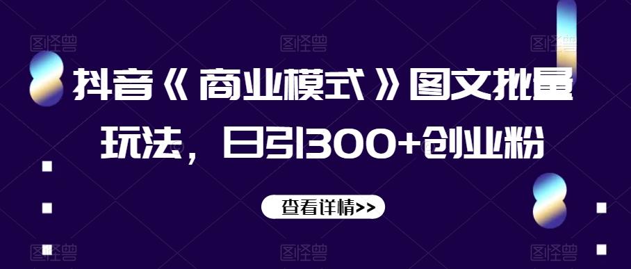 抖音《商业模式》图文批量玩法，日引300+创业粉【揭秘】-青禾学社