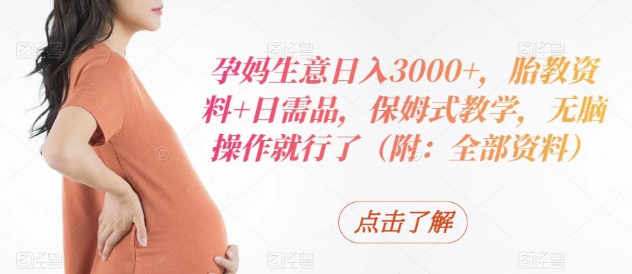 孕妈生意日入3000+,胎教资料+日需品,保姆式教学,无脑操作就行了(附:全部资料)-青禾学社