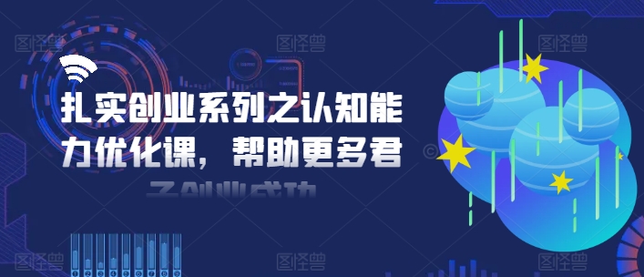 扎实创业系列之认知能力优化课,帮助更多君子创业成功-青禾学社